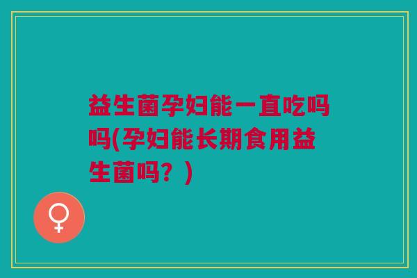 益生菌孕妇能一直吃吗吗(孕妇能长期食用益生菌吗?) 益生菌孕妇能一直吃吗吗(孕妇能长期食用益生菌吗?)