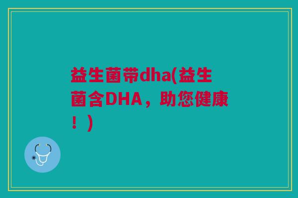 益生菌带dha(益生菌含DHA,助您健康!)