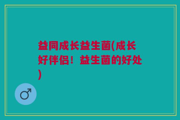 益同成长益生菌(成长好伴侣!益生菌的好处)