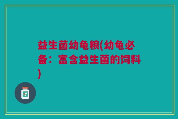 益生菌幼龟粮(幼龟必备:富含益生菌的饲料)