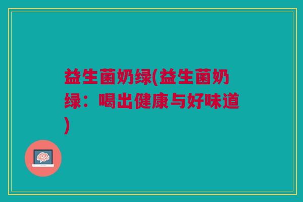 益生菌奶绿(益生菌奶绿:喝出健康与好味道) 益生菌奶绿(益生菌奶绿:喝出健康与好味道)