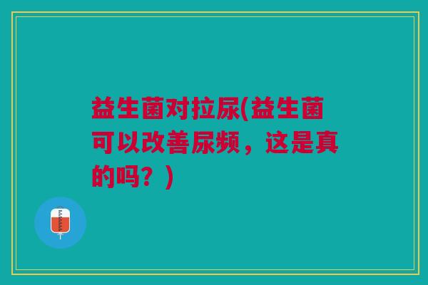 益生菌对拉尿(益生菌可以改善尿频,这是真的吗?)