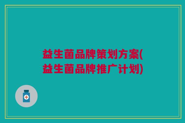 益生菌品牌策划方案(益生菌品牌推广计划)