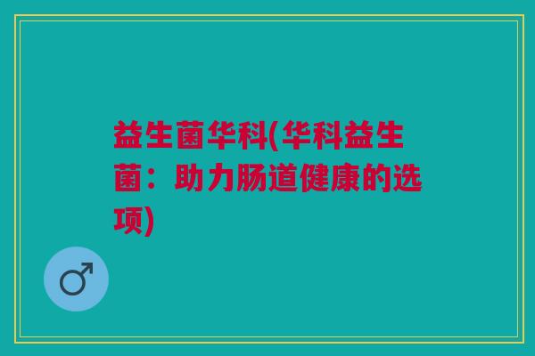 益生菌华科(华科益生菌:助力肠道健康的选项)