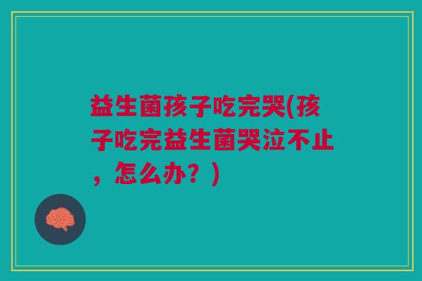 益生菌孩子吃完哭(孩子吃完益生菌哭泣不止,怎么办?)
