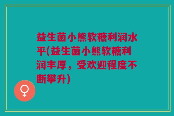 益生菌小熊软糖利润水平(益生菌小熊软糖利润丰厚,受欢迎程度不断攀升)