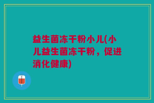 益生菌冻干粉小儿(小儿益生菌冻干粉,促进消化健康)