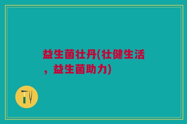 益生菌壮丹(壮健生活,益生菌助力) 益生菌壮丹(壮健生活,益生菌助力)
