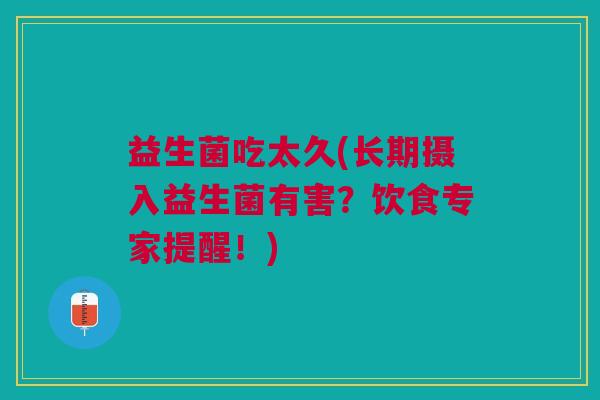 益生菌吃太久(长期摄入益生菌有害?饮食专家提醒!)