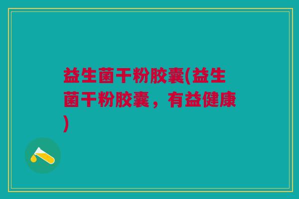 益生菌干粉胶囊(益生菌干粉胶囊，有益健康)