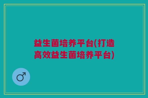 益生菌培养平台(打造高效益生菌培养平台) 益生菌培养平台(打造高效益生菌培养平台)
