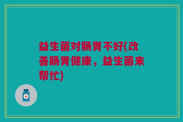 益生菌对肠胃不好(改善肠胃健康,益生菌来帮忙) 益生菌对肠胃不好(改善肠胃健康,益生菌来帮忙)