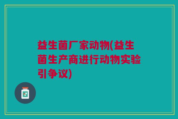 益生菌厂家动物(益生菌生产商进行动物实验引争议)