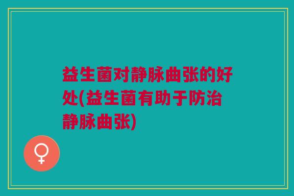 益生菌对静脉曲张的好处(益生菌有助于防治静脉曲张)