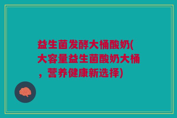 益生菌发酵大桶酸奶(大容量益生菌酸奶大桶,营养健康新选择) 益生菌发酵大桶酸奶(大容量益生菌酸奶大桶,营养健康新选择)