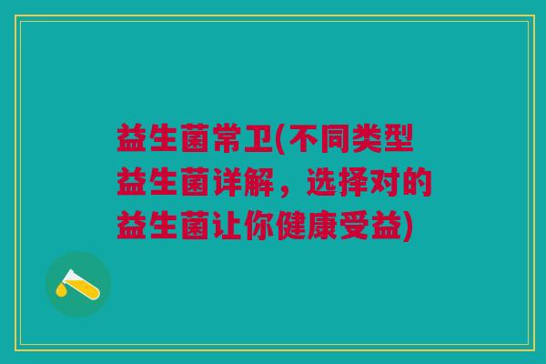 益生菌常卫(不同类型益生菌详解,选择对的益生菌让你健康受益) 益生菌常卫(不同类型益生菌详解,选择对的益生菌让你健康受益)