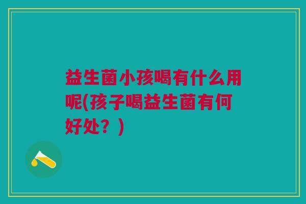 益生菌小孩喝有什么用呢(孩子喝益生菌有何好处?) 益生菌小孩喝有什么用呢(孩子喝益生菌有何好处?)