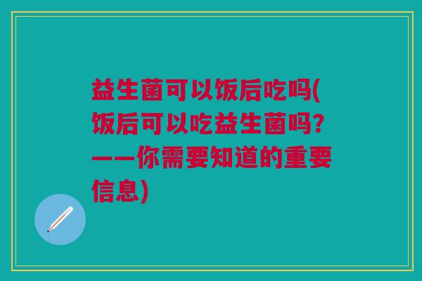 益生菌可以饭后吃吗(饭后可以吃益生菌吗?——你需要知道的重要信息)