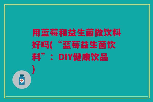 用蓝莓和益生菌做饮料好吗(“蓝莓益生菌饮料”:DIY健康饮品)