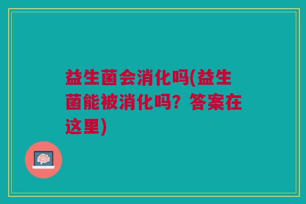 益生菌会消化吗(益生菌能被消化吗?答案在这里) 益生菌会消化吗(益生菌能被消化吗?答案在这里)