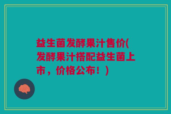 益生菌发酵果汁售价(发酵果汁搭配益生菌上市,价格公布!)