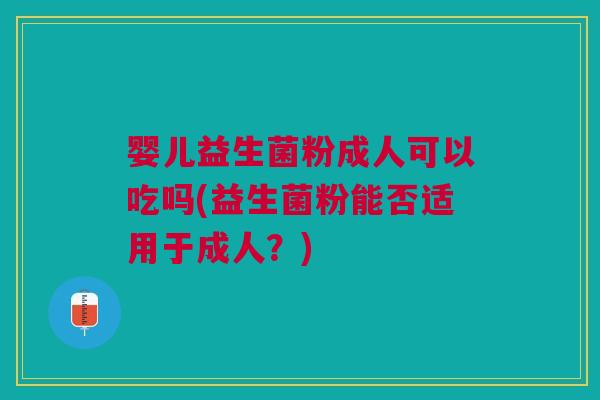 婴儿益生菌粉成人可以吃吗(益生菌粉能否适用于成人?)