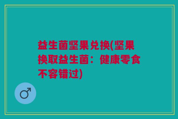 益生菌坚果兑换(坚果换取益生菌:健康零食不容错过) 益生菌坚果兑换(坚果换取益生菌:健康零食不容错过)