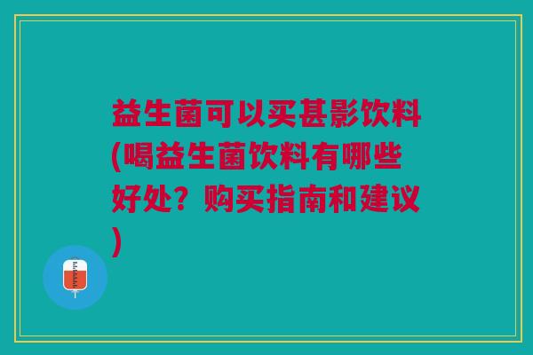 益生菌可以买甚影饮料(喝益生菌饮料有哪些好处?购买指南和建议) 益生菌可以买甚影饮料(喝益生菌饮料有哪些好处?购买指南和建议)