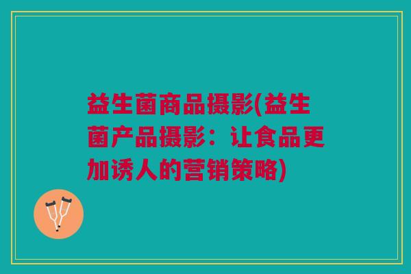 益生菌商品摄影(益生菌产品摄影:让食品更加诱人的营销策略) 益生菌商品摄影(益生菌产品摄影:让食品更加诱人的营销策略)