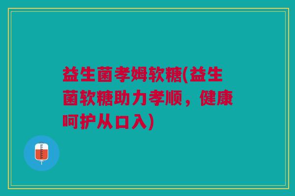 益生菌孝姆软糖(益生菌软糖助力孝顺，健康呵护从口入)