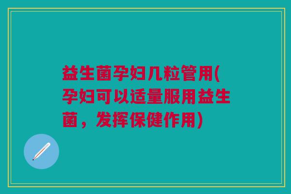 益生菌孕妇几粒管用(孕妇可以适量服用益生菌,发挥保健作用)