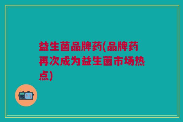 益生菌品牌药(品牌药再次成为益生菌市场热点)