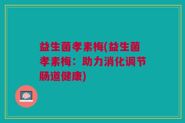 益生菌孝素梅(益生菌孝素梅：助力消化调节肠道健康)
