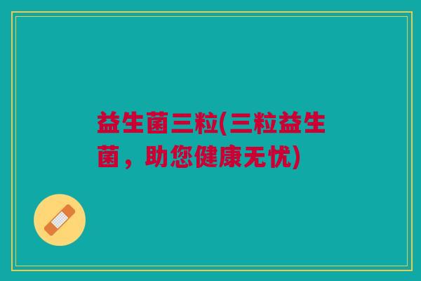 益生菌三粒(三粒益生菌,助您健康无忧) 益生菌三粒(三粒益生菌,助您健康无忧)