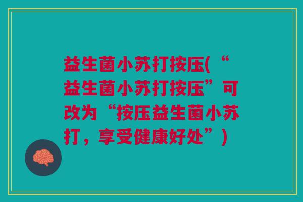益生菌小苏打按压(“益生菌小苏打按压”可改为“按压益生菌小苏打,享受健康好处”) 益生菌小苏打按压(“益生菌小苏打按压”可改为“按压益生菌小苏打,享受健康好处”)