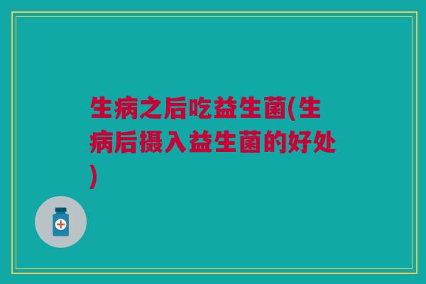 生病之后吃益生菌(生病后摄入益生菌的好处)