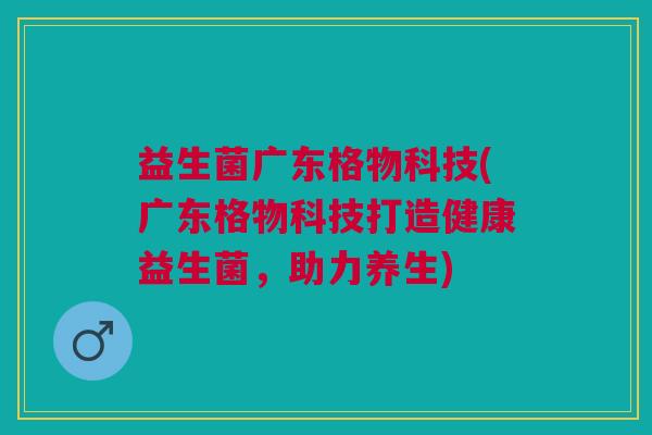 益生菌广东格物科技(广东格物科技打造健康益生菌,助力养生)