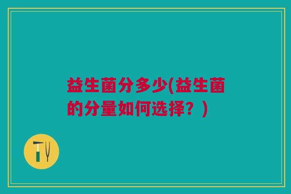 益生菌分多少(益生菌的分量如何选择?)