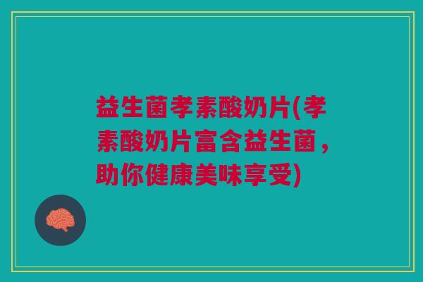 益生菌孝素酸奶片(孝素酸奶片富含益生菌,助你健康美味享受)
