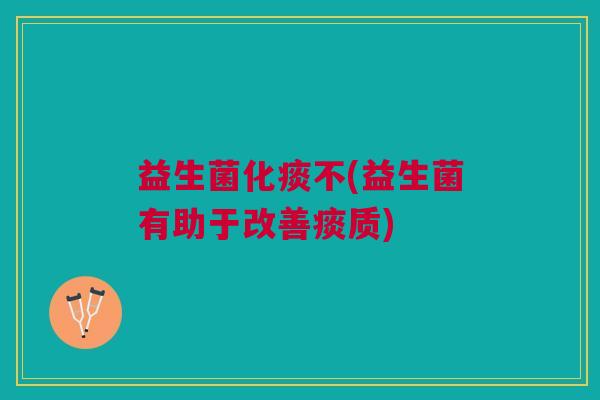 益生菌化痰不(益生菌有助于改善痰质)