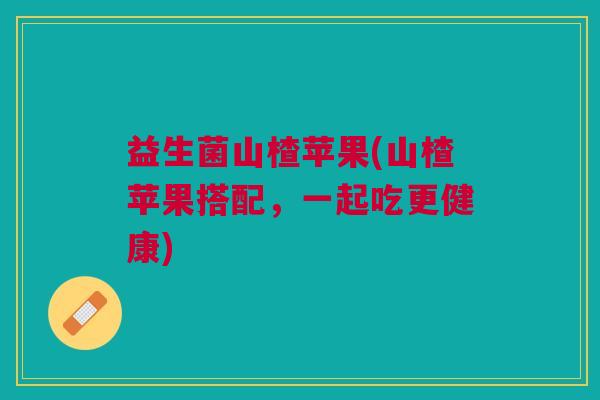 益生菌山楂苹果(山楂苹果搭配,一起吃更健康)
