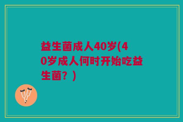 益生菌成人40岁(40岁成人何时开始吃益生菌?)