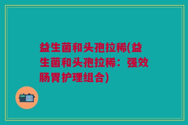 益生菌和头孢拉稀(益生菌和头孢拉稀:强效肠胃护理组合)