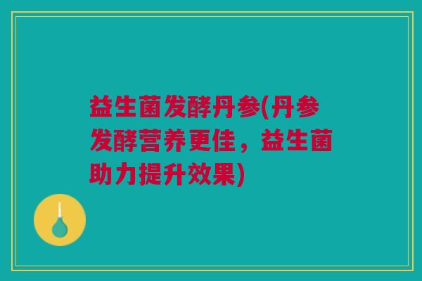 益生菌发酵丹参(丹参发酵营养更佳,益生菌助力提升效果)