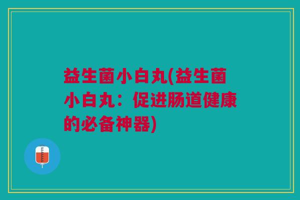 益生菌小白丸(益生菌小白丸:促进肠道健康的必备神器)