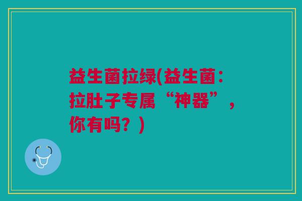 益生菌拉绿(益生菌:拉肚子专属“神器”,你有吗?) 益生菌拉绿(益生菌:拉肚子专属“神器”,你有吗?)