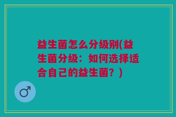 益生菌怎么分级别(益生菌分级:如何选择适合自己的益生菌?)