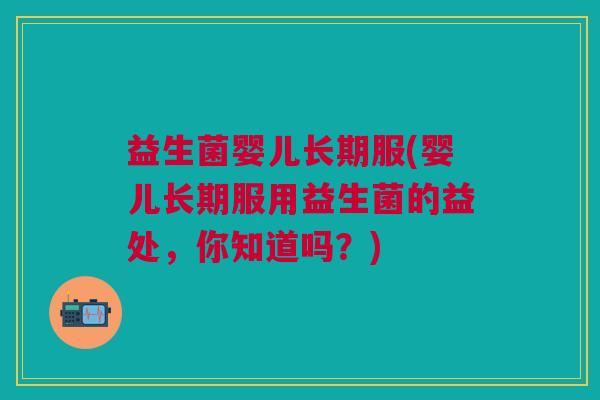 益生菌婴儿长期服(婴儿长期服用益生菌的益处,你知道吗?)
