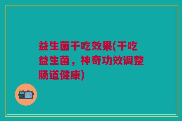 益生菌干吃效果(干吃益生菌,神奇功效调整肠道健康) 益生菌干吃效果(干吃益生菌,神奇功效调整肠道健康)