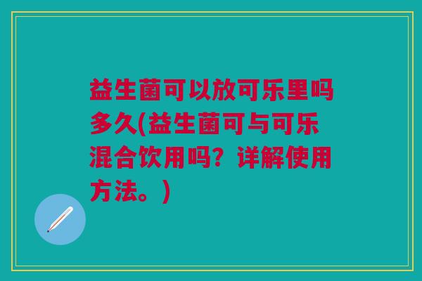益生菌可以放可乐里吗多久(益生菌可与可乐混合饮用吗?详解使用方法。) 益生菌可以放可乐里吗多久(益生菌可与可乐混合饮用吗?详解使用方法。)